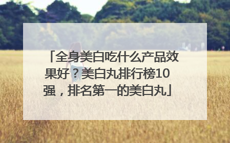 全身美白吃什么产品效果好？美白丸排行榜10强，排名第一的美白丸